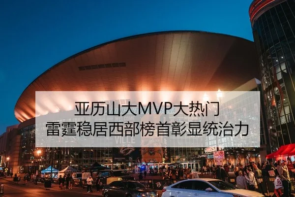 亚历山大MVP大热门 雷霆稳居西部榜首彰显统治力
