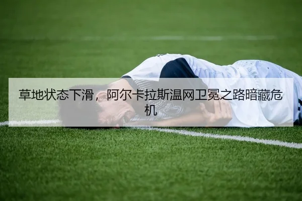 草地状态下滑，阿尔卡拉斯温网卫冕之路暗藏危机