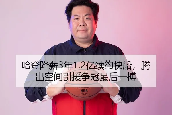 哈登降薪3年1.2亿续约快船，腾出空间引援争冠最后一搏
