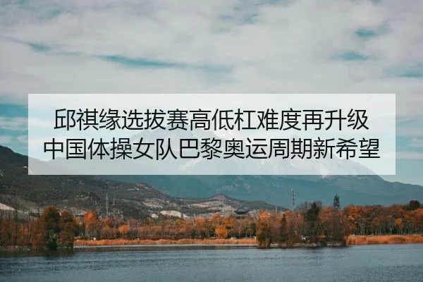 邱祺缘选拔赛高低杠难度再升级 中国体操女队巴黎奥运周期新希望