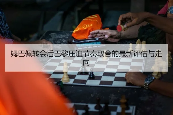 姆巴佩转会后巴黎压迫节奏取舍的最新评估与走向
